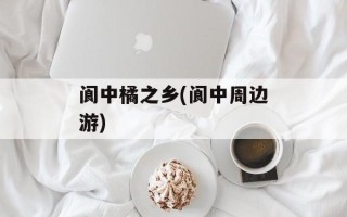 阆中橘之乡(阆中周边游)