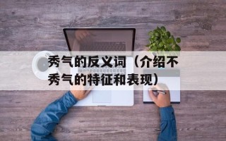 秀气的反义词（介绍不秀气的特征和表现）