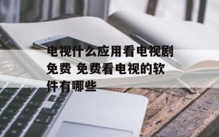 电视什么应用看电视剧免费 免费看电视的软件有哪些