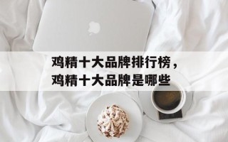 鸡精十大品牌排行榜，鸡精十大品牌是哪些