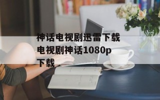 神话电视剧迅雷下载 电视剧神话1080p下载