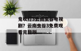 鬼吹灯3云南虫谷电视剧？云南虫谷3免费观看完整版