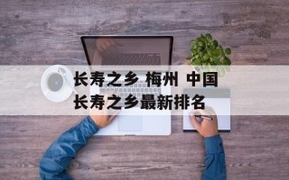 长寿之乡 梅州 中国长寿之乡最新排名