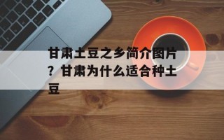 甘肃土豆之乡简介图片？甘肃为什么适合种土豆