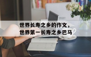 世界长寿之乡的作文，世界第一长寿之乡巴马