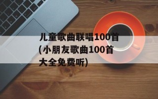儿童歌曲联唱100首(小朋友歌曲100首大全免费听)