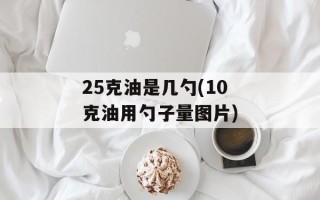 25克油是几勺(10克油用勺子量图片)