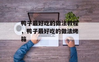 鸭子最好吃的做法教程，鸭子最好吃的做法烤箱