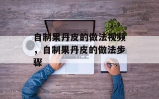 自制果丹皮的做法视频，自制果丹皮的做法步骤