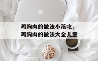 鸡胸肉的做法小孩吃，鸡胸肉的做法大全儿童