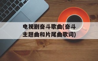 电视剧奋斗歌曲(奋斗主题曲和片尾曲歌词)
