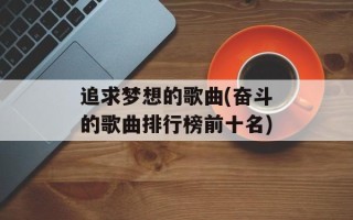 追求梦想的歌曲(奋斗的歌曲排行榜前十名)