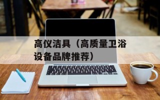 高仪洁具（高质量卫浴设备品牌推荐）