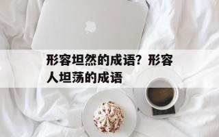 形容坦然的成语？形容人坦荡的成语