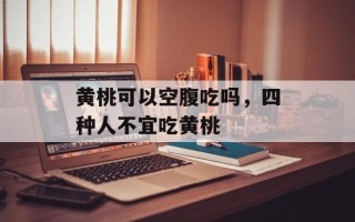 黄桃可以空腹吃吗，四种人不宜吃黄桃