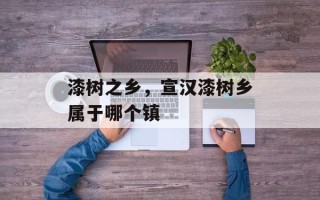 漆树之乡，宣汉漆树乡属于哪个镇