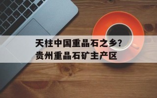 天柱中国重晶石之乡？贵州重晶石矿主产区