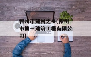 赣州市建材之乡(赣州市第一建筑工程有限公司)