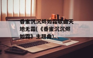 香蜜沉沉烬如霜歌曲天地无霜(《香蜜沉沉烬如霜》主题曲)