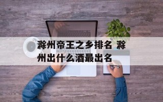 滁州帝王之乡排名 滁州出什么酒最出名