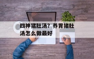 四神猪肚汤？养胃猪肚汤怎么做最好