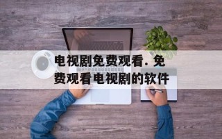 电视剧免费观看. 免费观看电视剧的软件