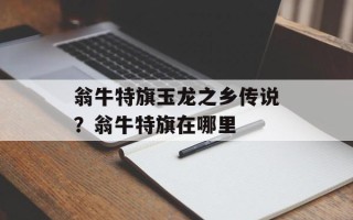 翁牛特旗玉龙之乡传说？翁牛特旗在哪里