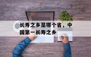 长寿之乡是哪个省，中国第一长寿之乡