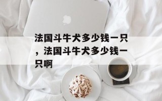 法国斗牛犬多少钱一只，法国斗牛犬多少钱一只啊