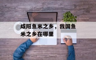 咸阳鱼米之乡，我国鱼米之乡在哪里
