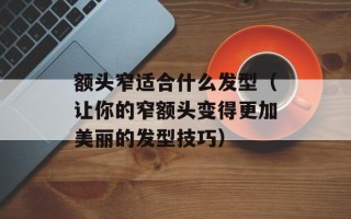 额头窄适合什么发型（让你的窄额头变得更加美丽的发型技巧）