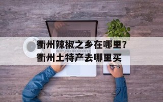 衢州辣椒之乡在哪里？衢州土特产去哪里买