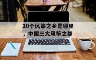20个风筝之乡是哪里，中国三大风筝之都