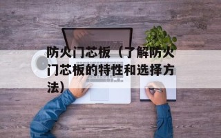防火门芯板（了解防火门芯板的特性和选择方法）