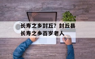 长寿之乡封丘？封丘县长寿之乡百岁老人