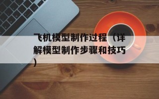 飞机模型制作过程（详解模型制作步骤和技巧）