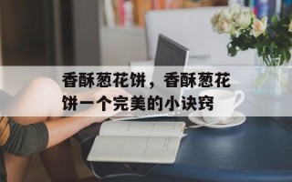 香酥葱花饼，香酥葱花饼一个完美的小诀窍