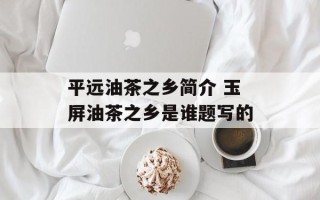 平远油茶之乡简介 玉屏油茶之乡是谁题写的