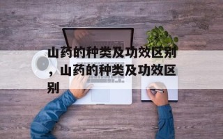 山药的种类及功效区别，山药的种类及功效区别