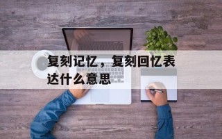 复刻记忆，复刻回忆表达什么意思