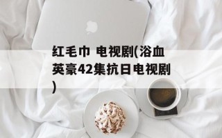 红毛巾 电视剧(浴血英豪42集抗日电视剧)