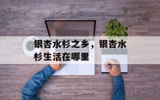银杏水杉之乡，银杏水杉生活在哪里