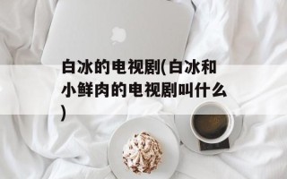 白冰的电视剧(白冰和小鲜肉的电视剧叫什么)