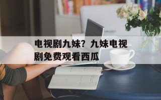 电视剧九妹？九妹电视剧免费观看西瓜