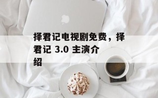 择君记电视剧免费，择君记 3.0 主演介绍