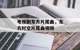 电视剧东方片尾曲，东方时空片尾曲视频