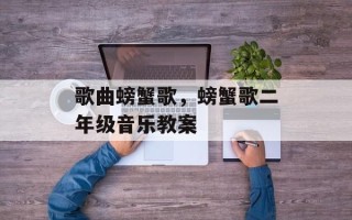 歌曲螃蟹歌，螃蟹歌二年级音乐教案