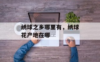 绣球之乡哪里有，绣球花产地在哪