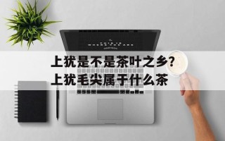 上犹是不是茶叶之乡？上犹毛尖属于什么茶