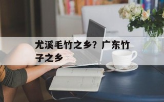 尤溪毛竹之乡？广东竹子之乡